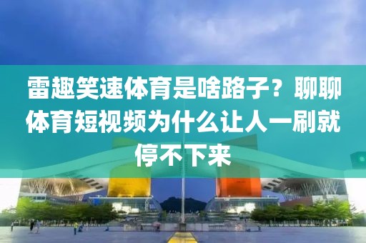 雷趣笑速体育是啥路子？聊聊体育短视频为什么让人一刷就停不下来