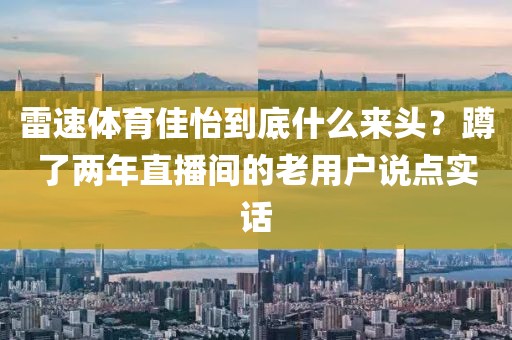 雷速体育佳怡到底什么来头？蹲了两年直播间的老用户说点实话