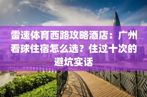 雷速体育西路攻略酒店：广州看球住宿怎么选？住过十次的避坑实话