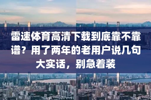雷速体育高清下载到底靠不靠谱？用了两年的老用户说几句大实话，别急着装