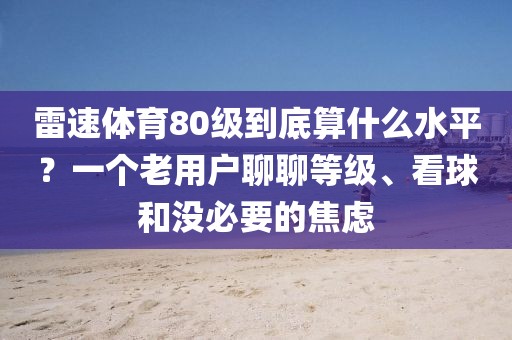 雷速体育80级到底算什么水平？一个老用户聊聊等级、看球和没必要的焦虑