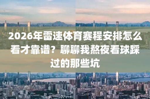 2026年雷速体育赛程安排怎么看才靠谱？聊聊我熬夜看球踩过的那些坑