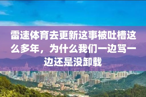 雷速体育去更新这事被吐槽这么多年，为什么我们一边骂一边还是没卸载