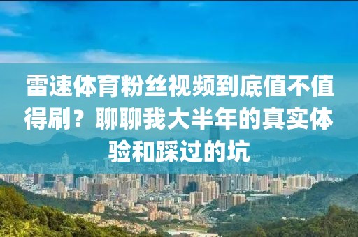 雷速体育粉丝视频到底值不值得刷?聊聊我大半年的真实体验和踩过的坑