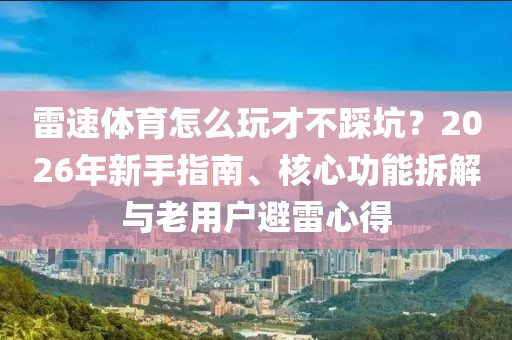 雷速体育怎么玩才不踩坑？2026年新手指南、核心功能拆解与老用户避雷心得