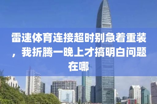 雷速体育连接超时别急着重装，我折腾一晚上才搞明白问题在哪