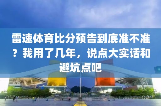 雷速体育比分预告到底准不准？我用了几年，说点大实话和避坑点吧