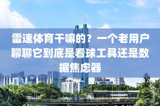 雷速体育干嘛的？一个老用户聊聊它到底是看球工具还是数据焦虑器