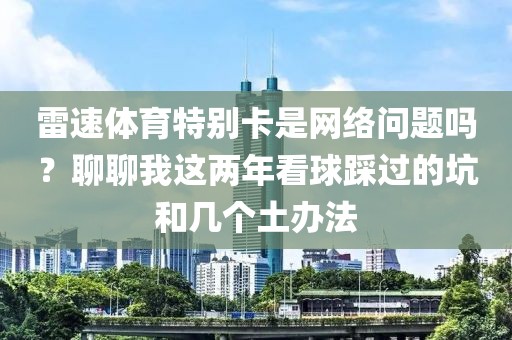 雷速体育特别卡是网络问题吗？聊聊我这两年看球踩过的坑和几个土办法