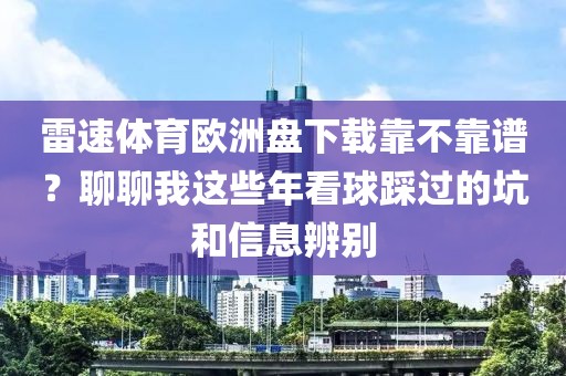 雷速体育欧洲盘下载靠不靠谱?聊聊我这些年看球踩过的坑和信息辨别