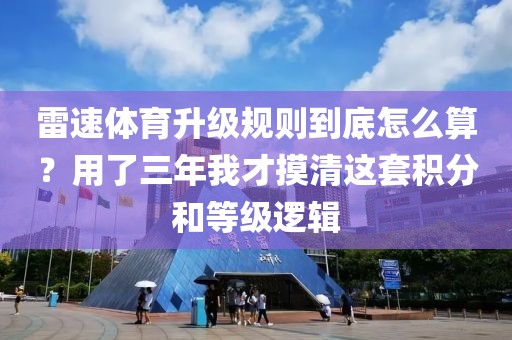 雷速体育升级规则到底怎么算？用了三年我才摸清这套积分和等级逻辑