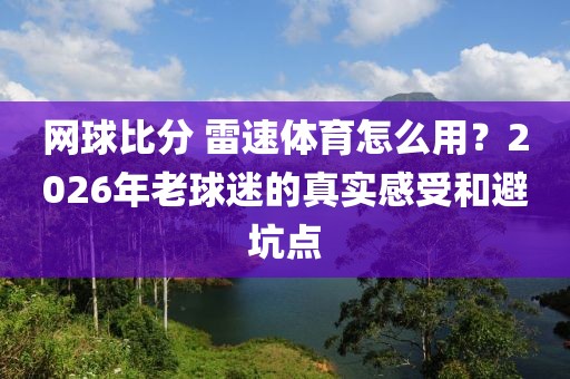 网球比分 雷速体育怎么用？2026年老球迷的真实感受和避坑点