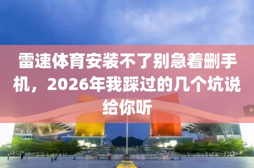 雷速体育安装不了别急着删手机，2026年我踩过的几个坑说给你听