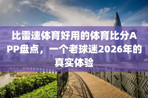 比雷速体育好用的体育比分APP盘点,一个老球迷2026年的真实体验