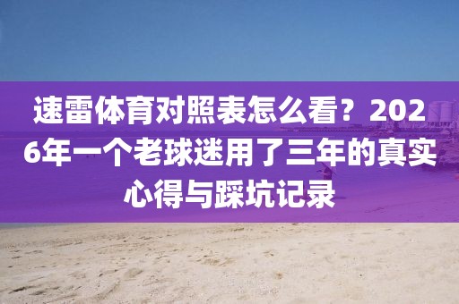 速雷体育对照表怎么看？2026年一个老球迷用了三年的真实心得与踩坑记录