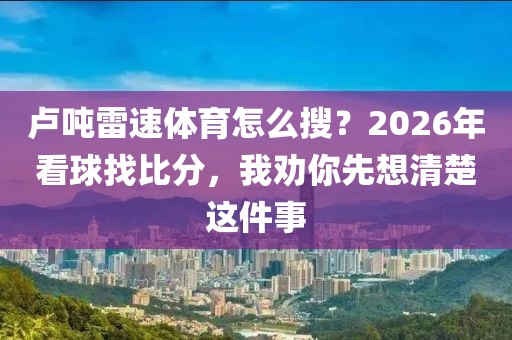 卢吨雷速体育怎么搜？2026年看球找比分，我劝你先想清楚这件事