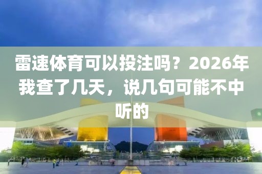 雷速体育可以投注吗？2026年我查了几天，说几句可能不中听的