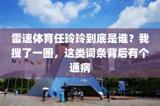 雷速体育任玲玲到底是谁?我搜了一圈,这类词条背后有个通病
