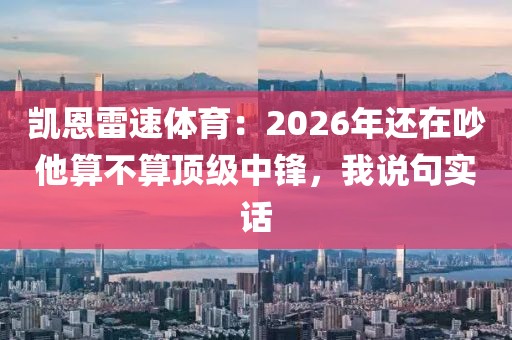 凯恩雷速体育:2026年还在吵他算不算顶级中锋,我说句实话