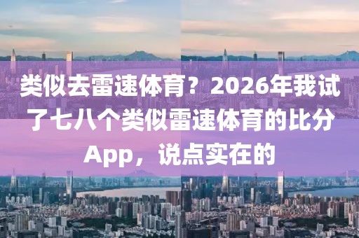 类似去雷速体育？2026年我试了七八个类似雷速体育的比分App，说点实在的