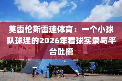 莫雷伦斯雷速体育：一个小球队球迷的2026年看球实录与平台吐槽
