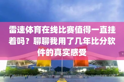 雷速体育在线比赛值得一直挂着吗？聊聊我用了几年比分软件的真实感受