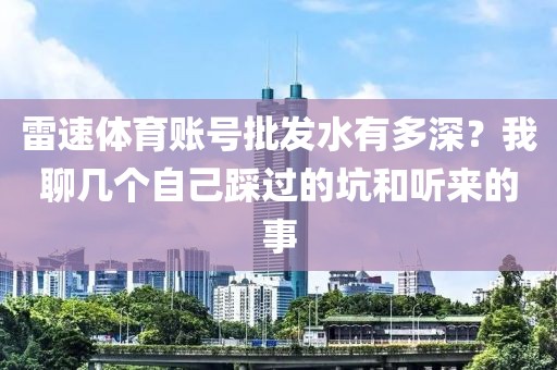 雷速体育账号批发水有多深？我聊几个自己踩过的坑和听来的事