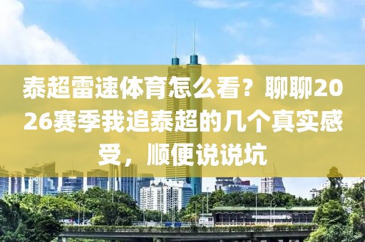 泰超雷速体育怎么看?聊聊2026赛季我追泰超的几个真实感受,顺便说说坑
