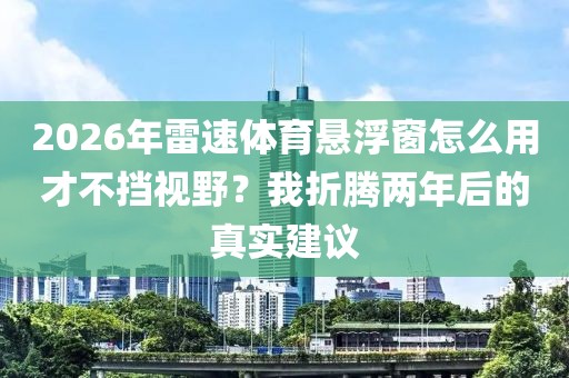 2026年雷速体育悬浮窗怎么用才不挡视野？我折腾两年后的真实建议