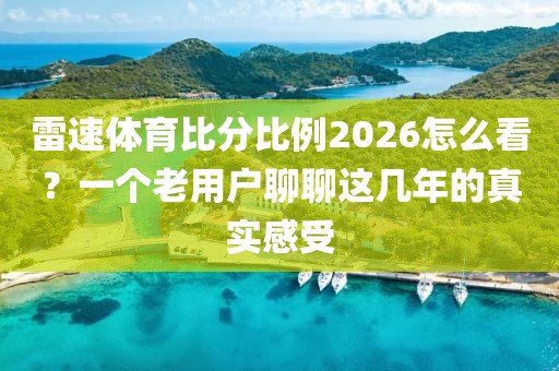 雷速体育比分比例2026怎么看？一个老用户聊聊这几年的真实感受