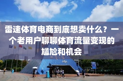 雷速体育电商到底想卖什么？一个老用户聊聊体育流量变现的尴尬和机会
