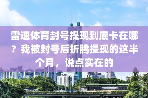 雷速体育封号提现到底卡在哪？我被封号后折腾提现的这半个月，说点实在的