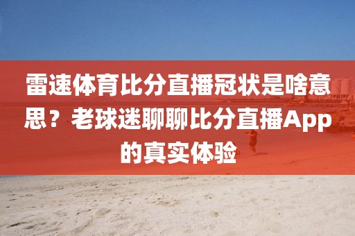 雷速体育比分直播冠状是啥意思？老球迷聊聊比分直播App的真实体验