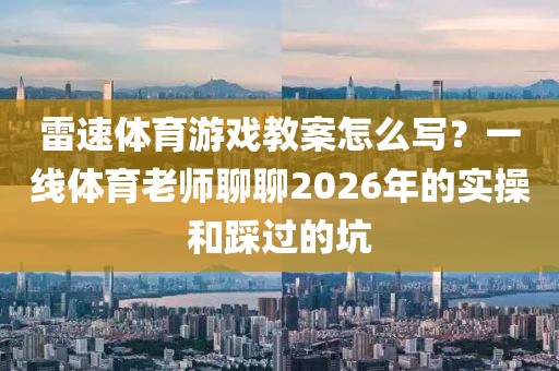 雷速体育游戏教案怎么写？一线体育老师聊聊2026年的实操和踩过的坑