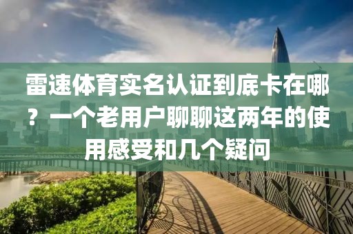 雷速体育实名认证到底卡在哪？一个老用户聊聊这两年的使用感受和几个疑问