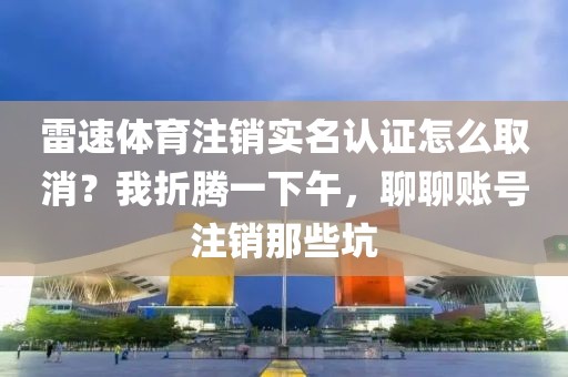 雷速体育注销实名认证怎么取消？我折腾一下午，聊聊账号注销那些坑