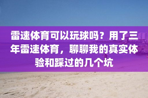 雷速体育可以玩球吗？用了三年雷速体育，聊聊我的真实体验和踩过的几个坑