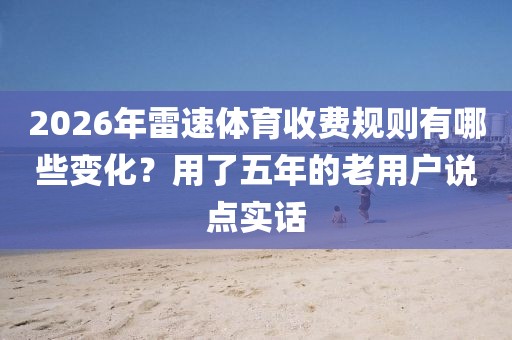 2026年雷速体育收费规则有哪些变化？用了五年的老用户说点实话
