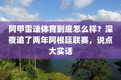 阿甲雷速体育到底怎么样?深夜追了两年阿根廷联赛,说点大实话