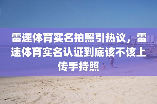 雷速体育实名拍照引热议，雷速体育实名认证到底该不该上传手持照