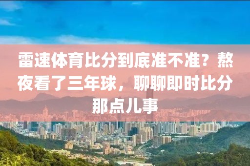 雷速体育比分到底准不准？熬夜看了三年球，聊聊即时比分那点儿事