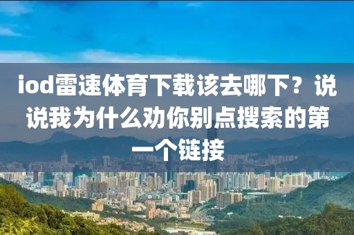 iod雷速体育下载该去哪下？说说我为什么劝你别点搜索的第一个链接