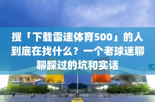 搜「下载雷速体育500」的人到底在找什么?一个老球迷聊聊踩过的坑和实话