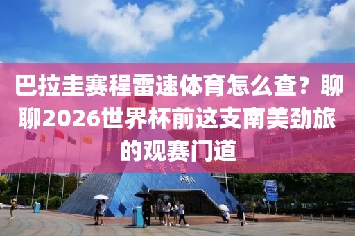 巴拉圭赛程雷速体育怎么查？聊聊2026世界杯前这支南美劲旅的观赛门道