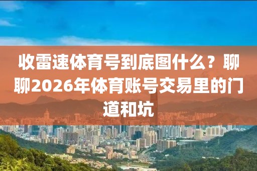 收雷速体育号到底图什么？聊聊2026年体育账号交易里的门道和坑