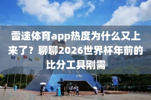 雷速体育app热度为什么又上来了？聊聊2026世界杯年前的比分工具刚需