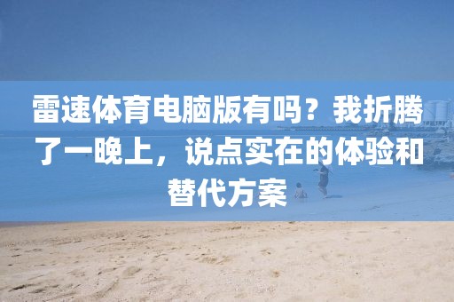 雷速体育电脑版有吗?我折腾了一晚上,说点实在的体验和替代方案