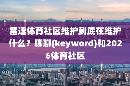 雷速体育社区维护到底在维护什么？聊聊{keyword}和2026体育社区
