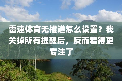 雷速体育无推送怎么设置？我关掉所有提醒后，反而看得更专注了