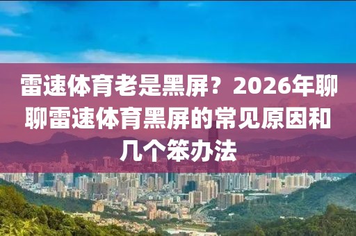 雷速体育老是黑屏？2026年聊聊雷速体育黑屏的常见原因和几个笨办法